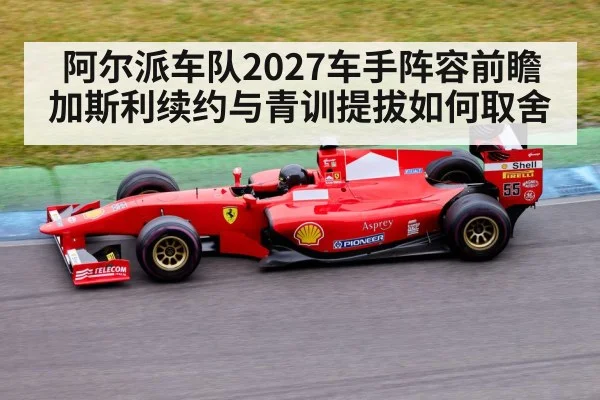阿尔派车队2027车手阵容前瞻 加斯利续约与青训提拔如何取舍