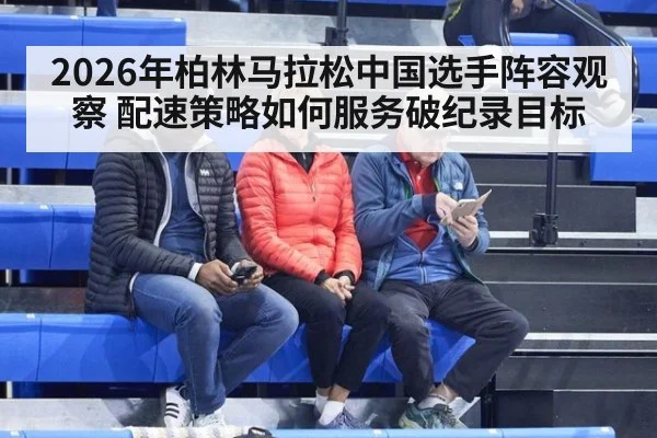 2026年柏林马拉松中国选手阵容观察 配速策略如何服务破纪录目标