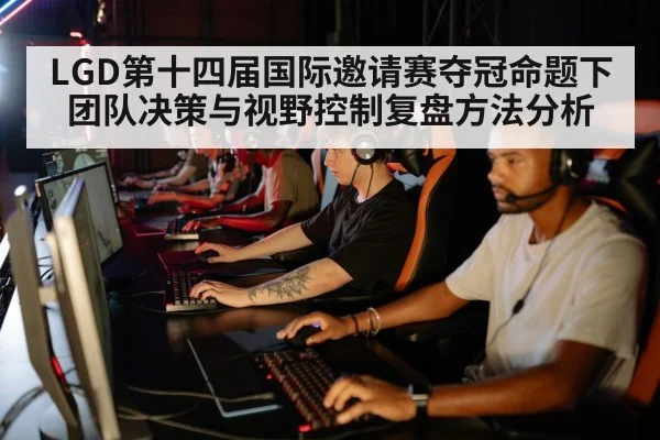 LGD第十四届国际邀请赛夺冠命题下团队决策与视野控制复盘方法分析