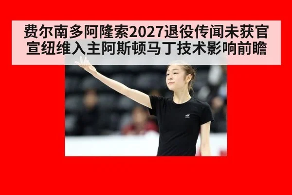 费尔南多阿隆索2027退役传闻未获官宣纽维入主阿斯顿马丁技术影响前瞻